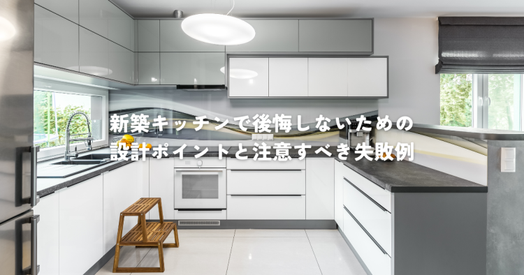 新築キッチンで後悔しないための設計ポイントと注意すべき失敗例