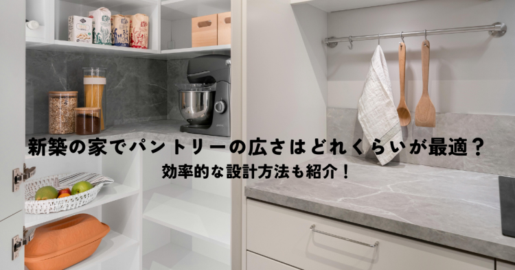 新築の家でパントリーの広さはどれくらいが最適？効率的な設計方法も紹介！