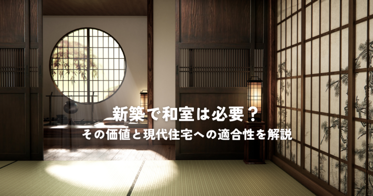 新築で和室は必要？その価値と現代住宅への適合性を解説